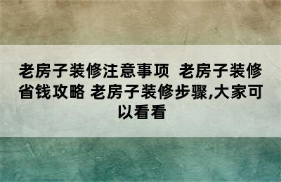 老房子装修注意事项  老房子装修省钱攻略 老房子装修步骤,大家可以看看